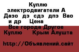 Куплю электродвигатели А4, Дазо, дэ, сдэ, дпэ, Вао и др. › Цена ­ 100 000 - Все города Другое » Куплю   . Крым,Алушта